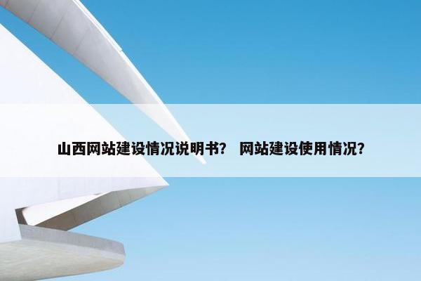 山西网站建设情况说明书？ 网站建设使用情况？