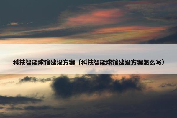科技智能球馆建设方案（科技智能球馆建设方案怎么写）