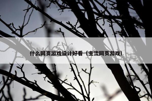 什么网页游戏设计好看（主流网页游戏）
