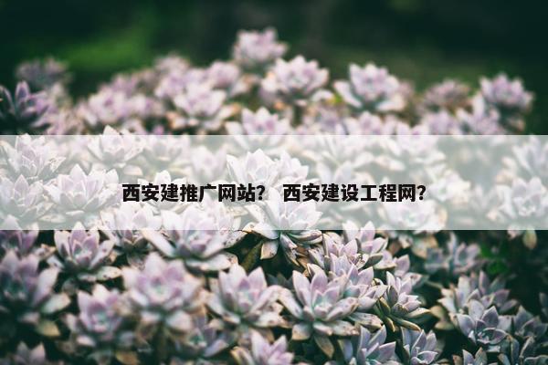 西安建推广网站？ 西安建设工程网？