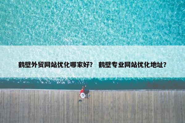 鹤壁外贸网站优化哪家好？ 鹤壁专业网站优化地址？