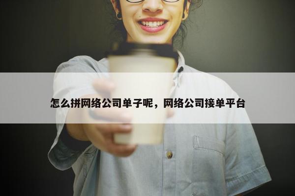 怎么拼网络公司单子呢，网络公司接单平台