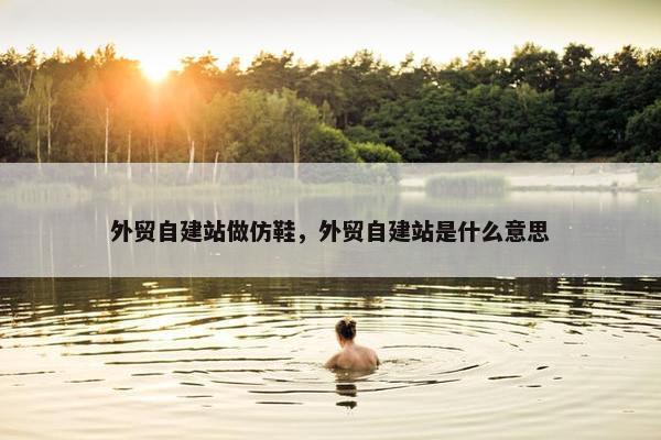 外贸自建站做仿鞋，外贸自建站是什么意思