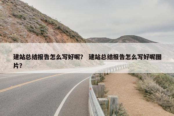 建站总结报告怎么写好呢？ 建站总结报告怎么写好呢图片？