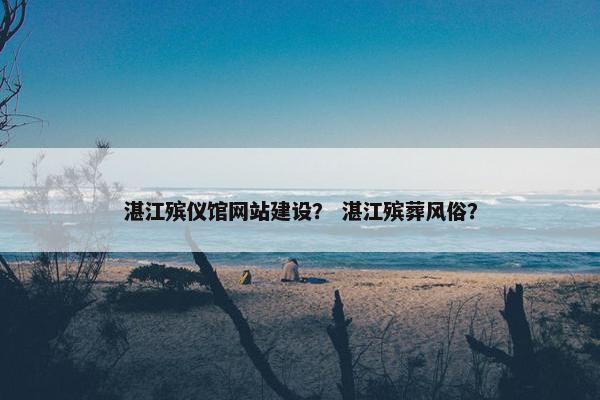 湛江殡仪馆网站建设？ 湛江殡葬风俗？