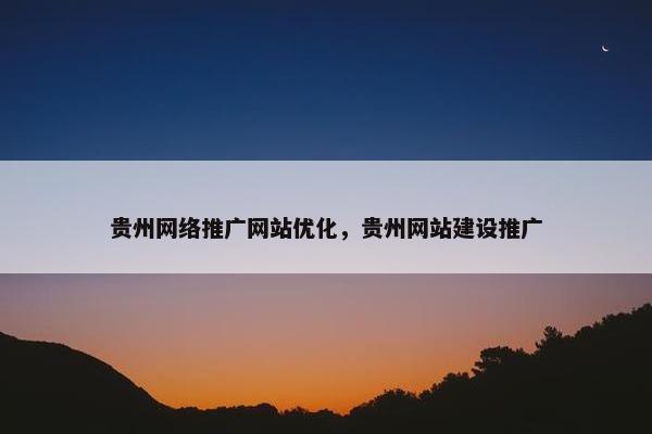 贵州网络推广网站优化，贵州网站建设推广