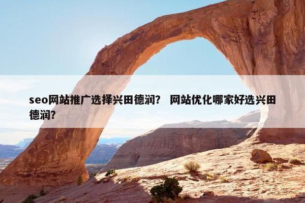 seo网站推广选择兴田德润？ 网站优化哪家好选兴田德润？