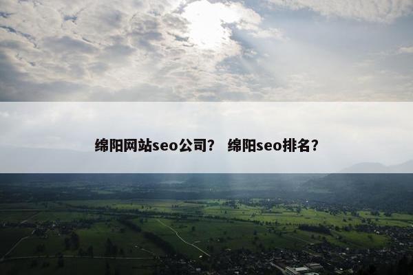 绵阳网站seo公司？ 绵阳seo排名？