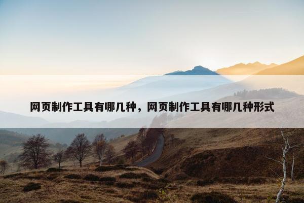 网页制作工具有哪几种，网页制作工具有哪几种形式
