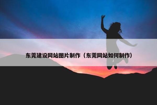 东莞建设网站图片制作（东莞网站如何制作）