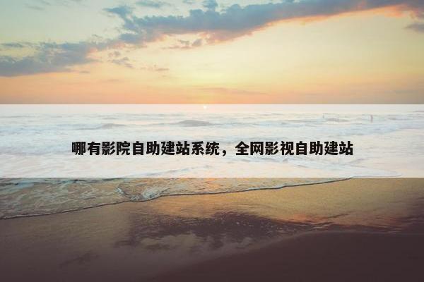 哪有影院自助建站系统，全网影视自助建站
