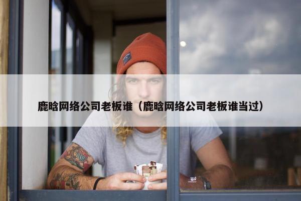 鹿晗网络公司老板谁（鹿晗网络公司老板谁当过）