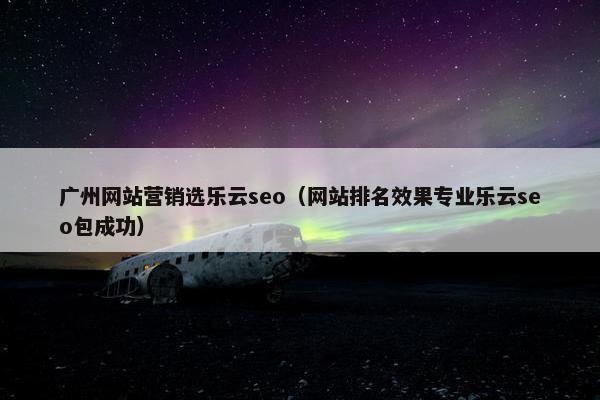 广州网站营销选乐云seo（网站排名效果专业乐云seo包成功）