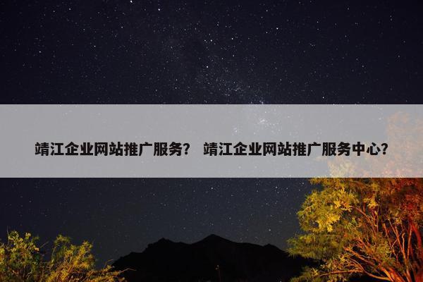靖江企业网站推广服务？ 靖江企业网站推广服务中心？