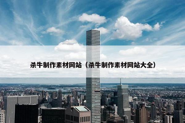 杀牛制作素材网站（杀牛制作素材网站大全）