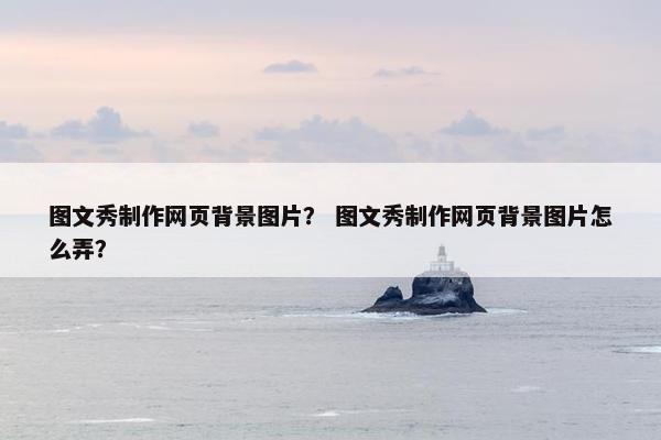 图文秀制作网页背景图片？ 图文秀制作网页背景图片怎么弄？