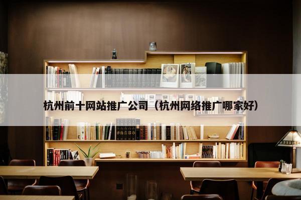 杭州前十网站推广公司（杭州网络推广哪家好）