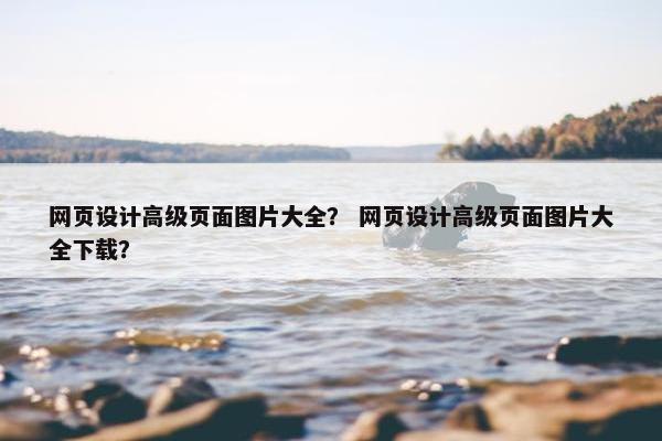 网页设计高级页面图片大全？ 网页设计高级页面图片大全下载？