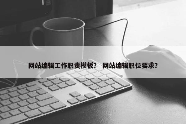 网站编辑工作职责模板？ 网站编辑职位要求？