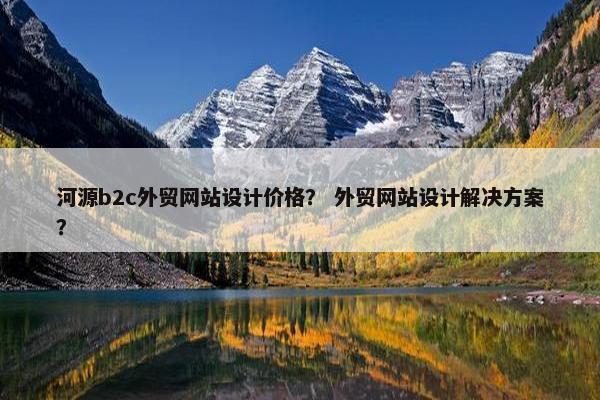 河源b2c外贸网站设计价格？ 外贸网站设计解决方案？