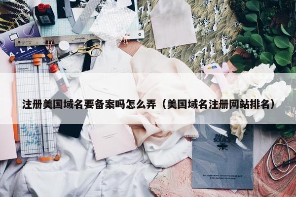 注册美国域名要备案吗怎么弄（美国域名注册网站排名）