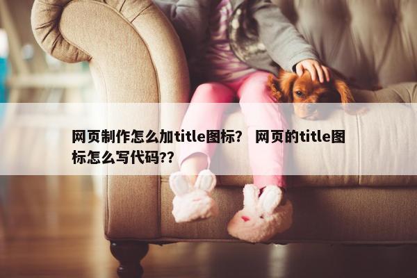 网页制作怎么加title图标？ 网页的title图标怎么写代码?？