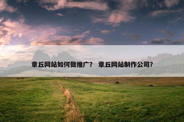 章丘网站如何做推广？ 章丘网站制作公司？