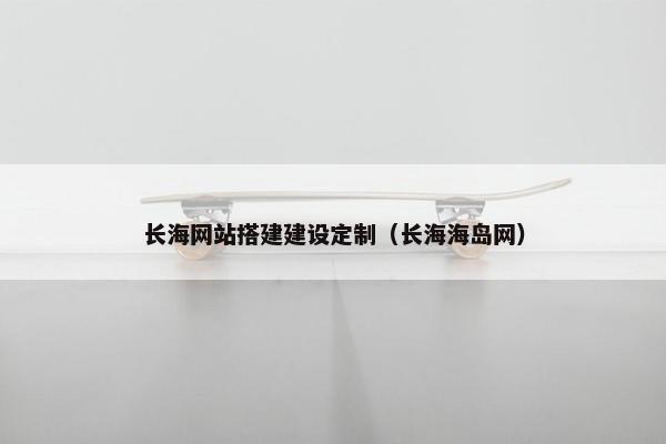 长海网站搭建建设定制（长海海岛网）