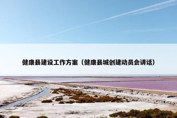 健康县建设工作方案（健康县城创建动员会讲话）