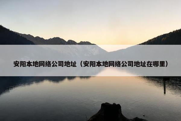 安阳本地网络公司地址（安阳本地网络公司地址在哪里）