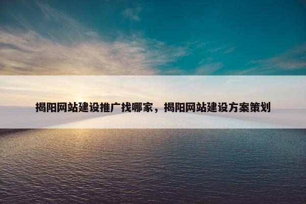 揭阳网站建设推广找哪家，揭阳网站建设方案策划