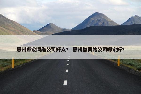惠州哪家网络公司好点？ 惠州做网站公司哪家好？