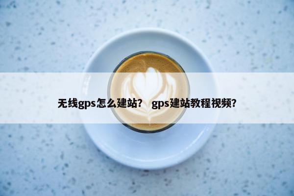 无线gps怎么建站？ gps建站教程视频？