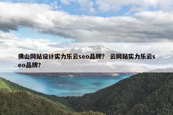 佛山网站设计实力乐云seo品牌？ 云网站实力乐云seo品牌？