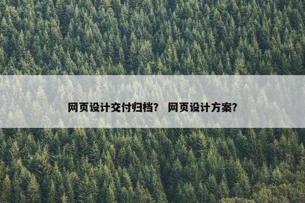 网页设计交付归档？ 网页设计方案？