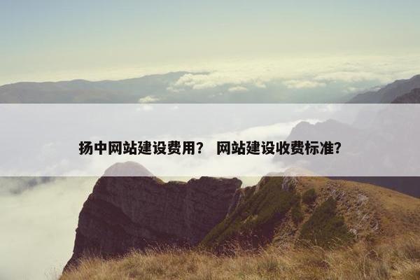 扬中网站建设费用？ 网站建设收费标准？