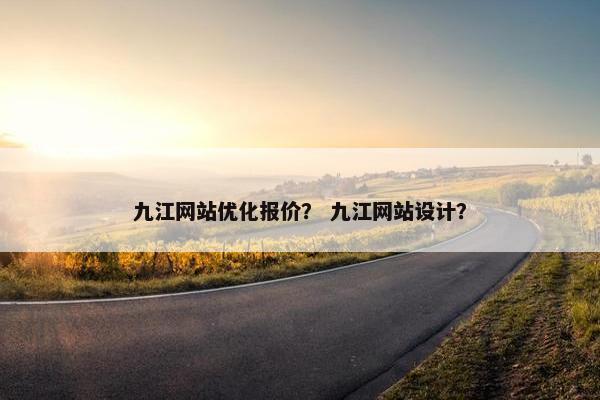 九江网站优化报价？ 九江网站设计？