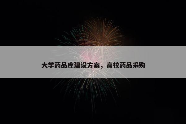 大学药品库建设方案，高校药品采购