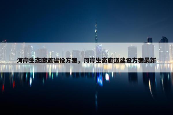 河岸生态廊道建设方案，河岸生态廊道建设方案最新