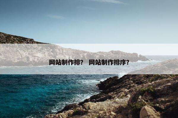 网站制作排？ 网站制作排序？