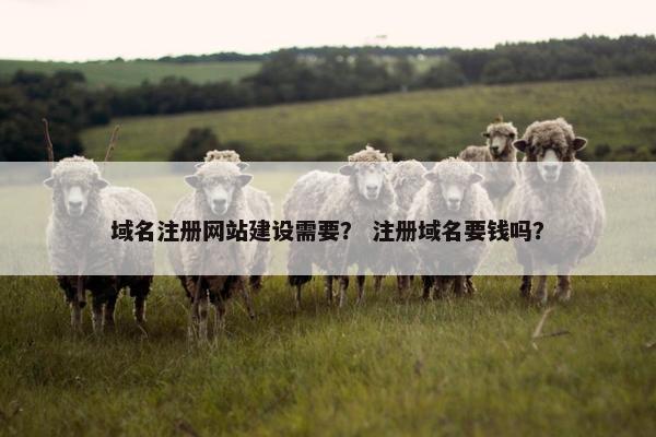 域名注册网站建设需要？ 注册域名要钱吗？