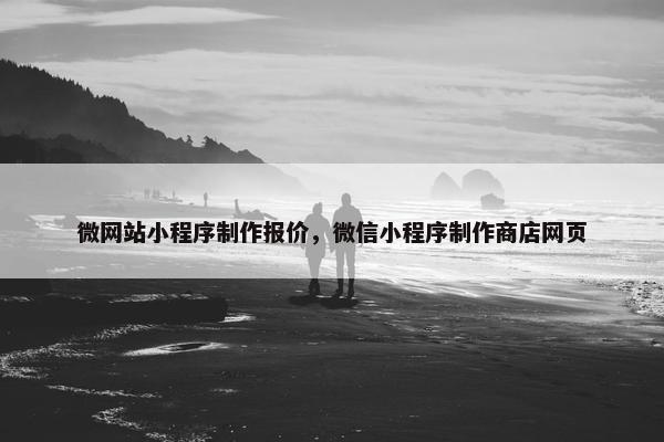 微网站小程序制作报价，微信小程序制作商店网页