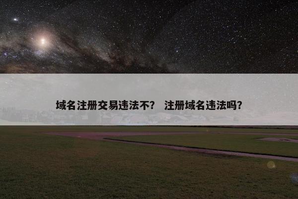 域名注册交易违法不？ 注册域名违法吗？