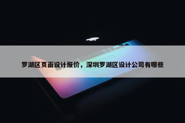 罗湖区页面设计报价，深圳罗湖区设计公司有哪些