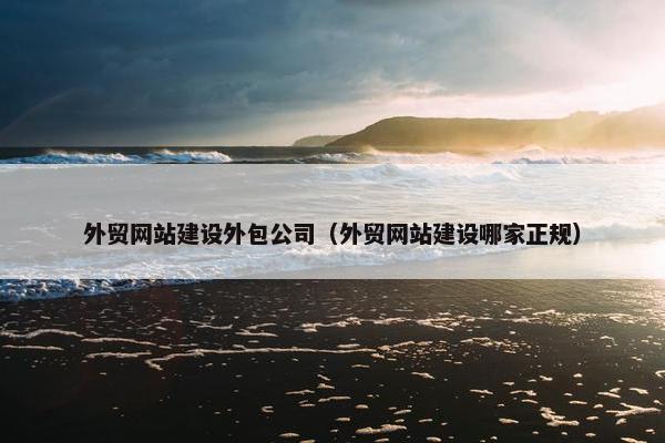 外贸网站建设外包公司（外贸网站建设哪家正规）