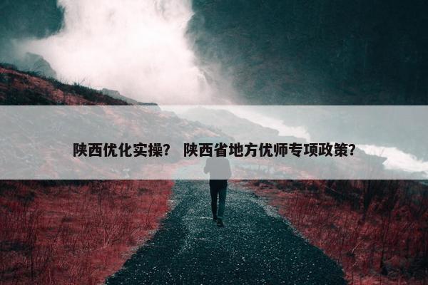 陕西优化实操？ 陕西省地方优师专项政策？