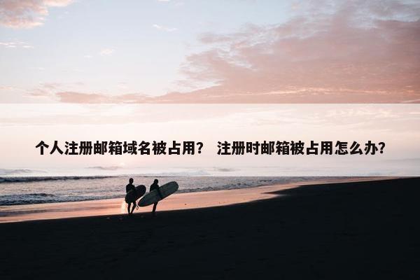 个人注册邮箱域名被占用？ 注册时邮箱被占用怎么办？
