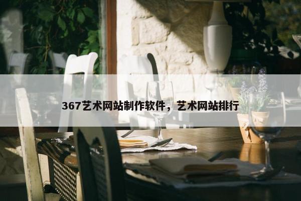 367艺术网站制作软件，艺术网站排行
