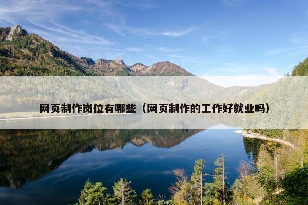 网页制作岗位有哪些（网页制作的工作好就业吗）