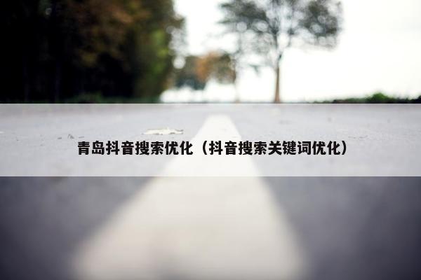 青岛抖音搜索优化（抖音搜索关键词优化）